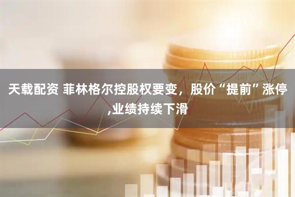 天载配资 菲林格尔控股权要变，股价“提前”涨停,业绩持续下滑