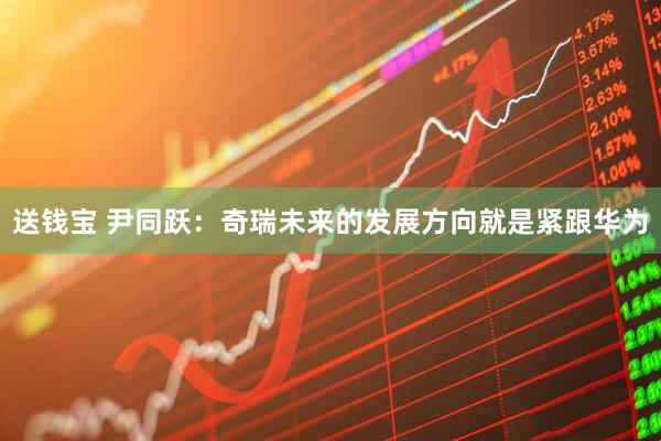 送钱宝 尹同跃：奇瑞未来的发展方向就是紧跟华为