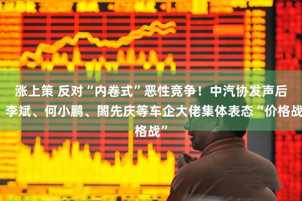 涨上策 反对“内卷式”恶性竞争！中汽协发声后，李斌、何小鹏、閤先庆等车企大佬集体表态“价格战”