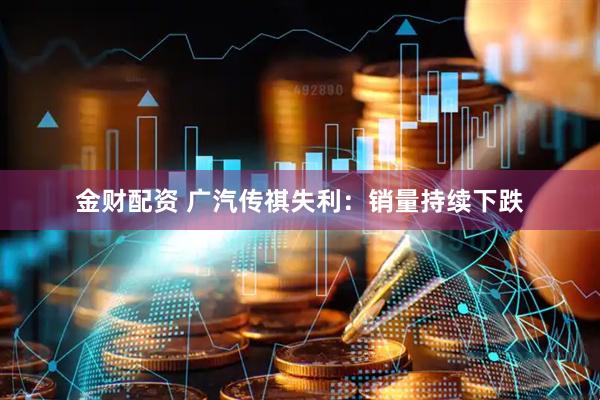 金财配资 广汽传祺失利：销量持续下跌