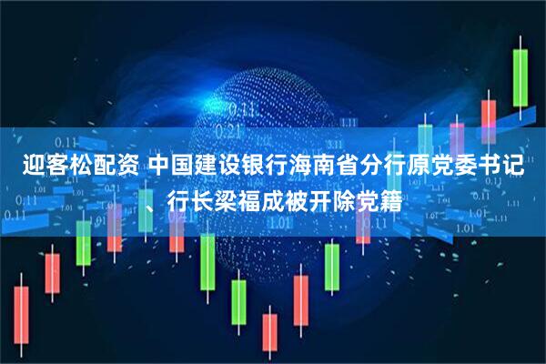 迎客松配资 中国建设银行海南省分行原党委书记、行长梁福成被开除党籍