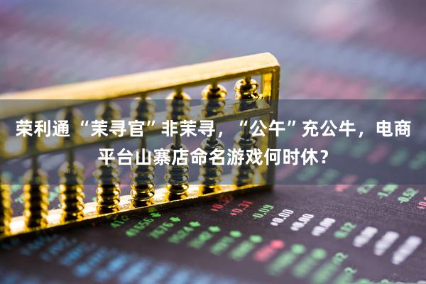 荣利通 “茉寻官”非茉寻，“公午”充公牛，电商平台山寨店命名游戏何时休？