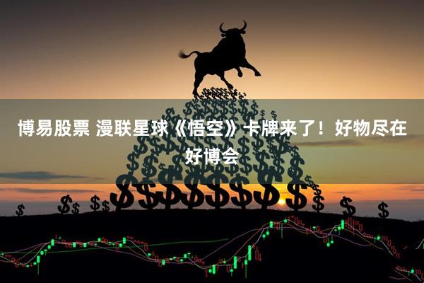 博易股票 漫联星球《悟空》卡牌来了！好物尽在好博会