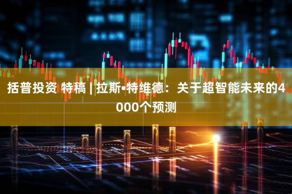 括普投资 特稿 | 拉斯•特维德：关于超智能未来的4000个预测