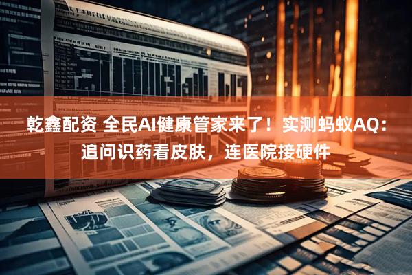 乾鑫配资 全民AI健康管家来了！实测蚂蚁AQ：追问识药看皮肤，连医院接硬件