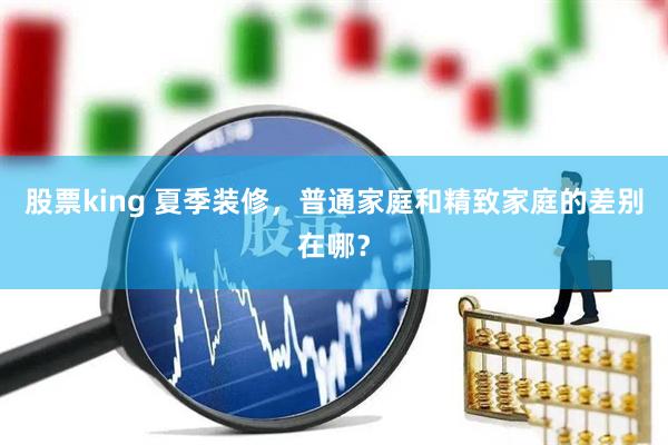 股票king 夏季装修，普通家庭和精致家庭的差别在哪？