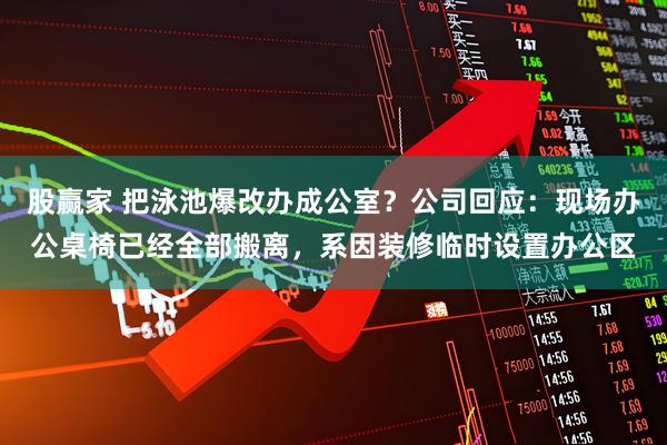 股赢家 把泳池爆改办成公室？公司回应：现场办公桌椅已经全部搬离，系因装修临时设置办公区
