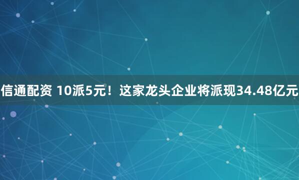 信通配资 10派5元！这家龙头企业将派现34.48亿元