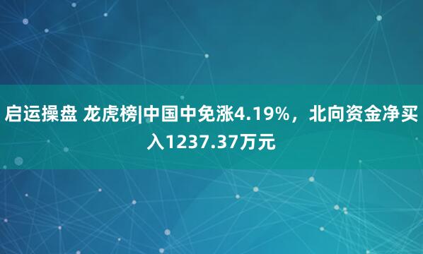 启运操盘 龙虎榜|中国中免涨4.19%，北向资金净买入1237.37万元
