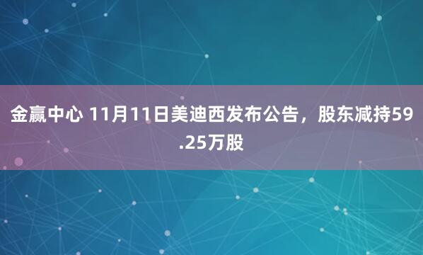 金赢中心 11月11日美迪西发布公告，股东减持59.25万股