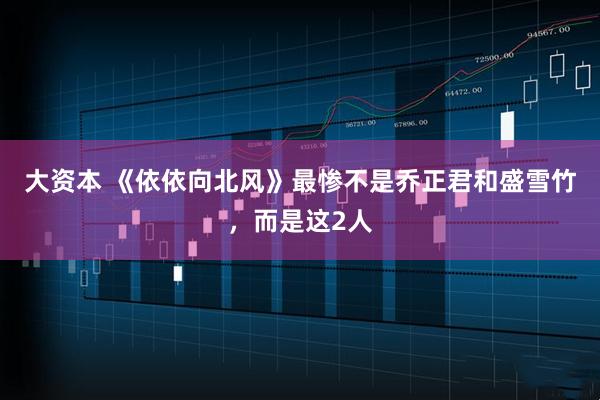大资本 《依依向北风》最惨不是乔正君和盛雪竹，而是这2人