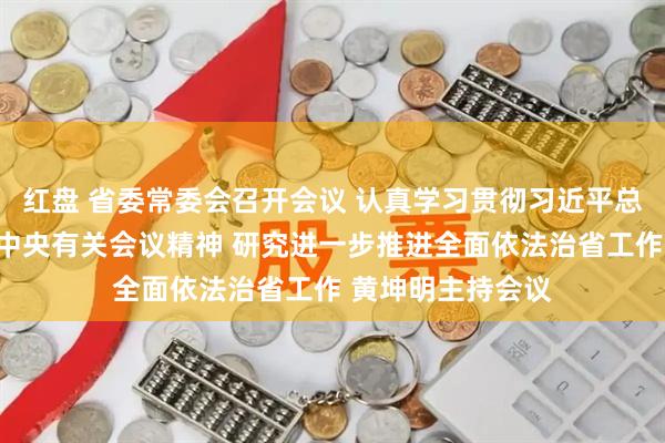 红盘 省委常委会召开会议 认真学习贯彻习近平总书记重要指示和中央有关会议精神 研究进一步推进全面依法治省工作 黄坤明主持会议