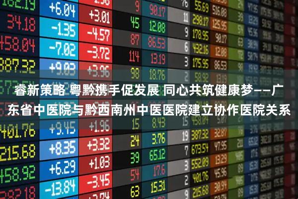 睿新策略 粤黔携手促发展 同心共筑健康梦——广东省中医院与黔西南州中医医院建立协作医院关系