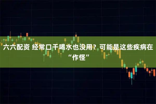 六六配资 经常口干喝水也没用？可能是这些疾病在“作怪”