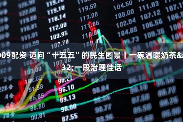 009配资 迈向“十五五”的民生图景丨一碗温暖奶茶 一段治理佳话