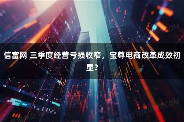 信富网 三季度经营亏损收窄，宝尊电商改革成效初显？