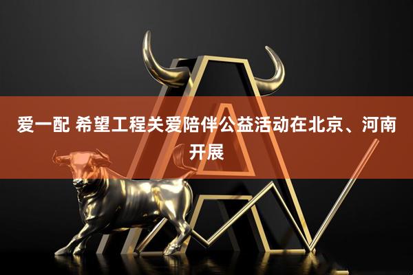 爱一配 希望工程关爱陪伴公益活动在北京、河南开展