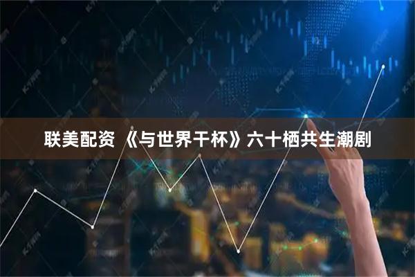 联美配资 《与世界干杯》六十栖共生潮剧