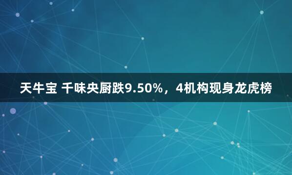 天牛宝 千味央厨跌9.50%，4机构现身龙虎榜