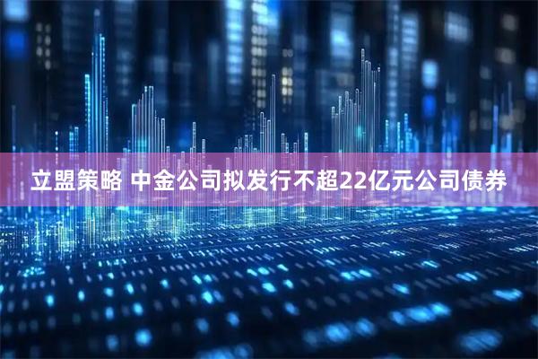立盟策略 中金公司拟发行不超22亿元公司债券