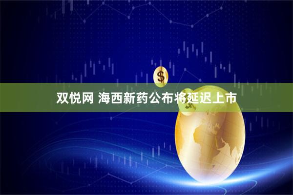 双悦网 海西新药公布将延迟上市