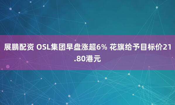 展鵬配资 OSL集团早盘涨超6% 花旗给予目标价21.80港元