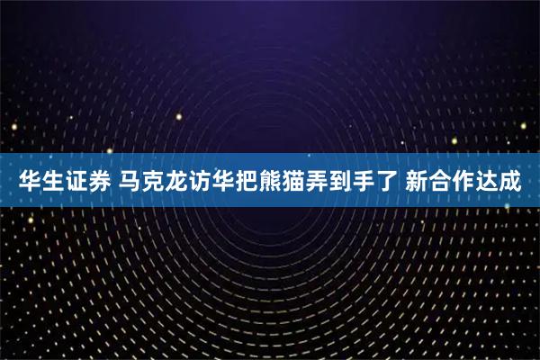 华生证券 马克龙访华把熊猫弄到手了 新合作达成