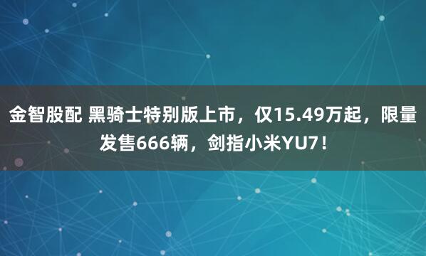 金智股配 黑骑士特别版上市，仅15.49万起，限量发售666辆，剑指小米YU7！