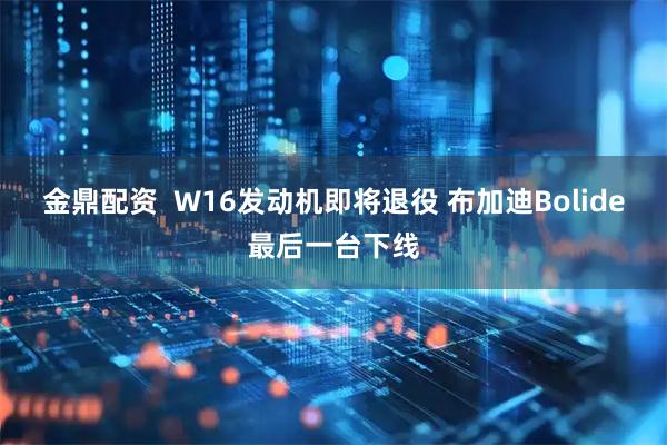 金鼎配资  W16发动机即将退役 布加迪Bolide最后一台下线