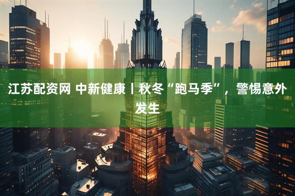 江苏配资网 中新健康丨秋冬“跑马季”，警惕意外发生
