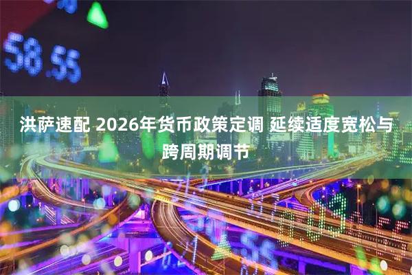 洪萨速配 2026年货币政策定调 延续适度宽松与跨周期调节