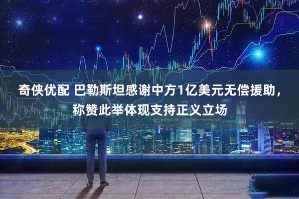 奇侠优配 巴勒斯坦感谢中方1亿美元无偿援助，称赞此举体现支持正义立场