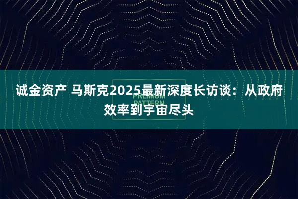 诚金资产 马斯克2025最新深度长访谈：从政府效率到宇宙尽头