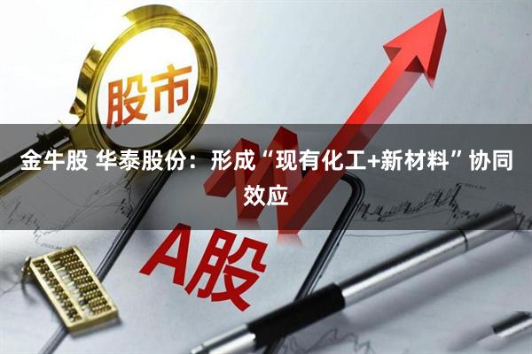 金牛股 华泰股份：形成“现有化工+新材料”协同效应