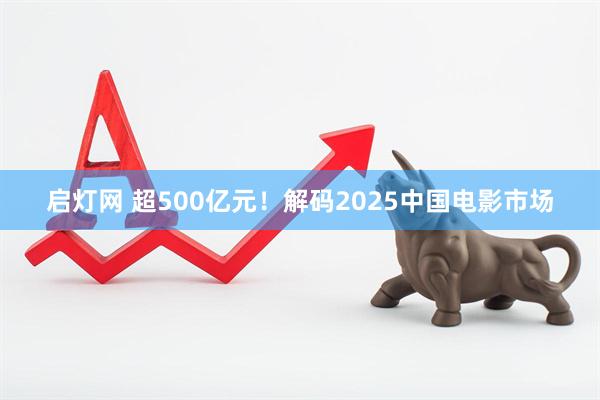 启灯网 超500亿元！解码2025中国电影市场