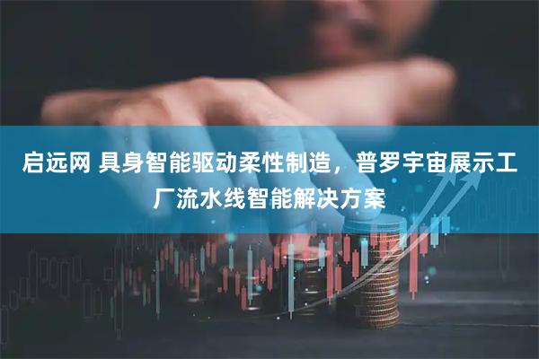 启远网 具身智能驱动柔性制造，普罗宇宙展示工厂流水线智能解决方案