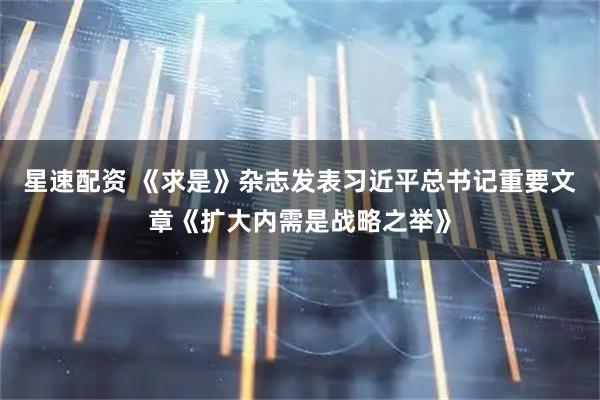 星速配资 《求是》杂志发表习近平总书记重要文章《扩大内需是战略之举》