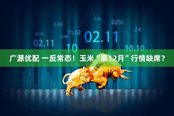 广源优配 一反常态！玉米“黑12月”行情缺席？