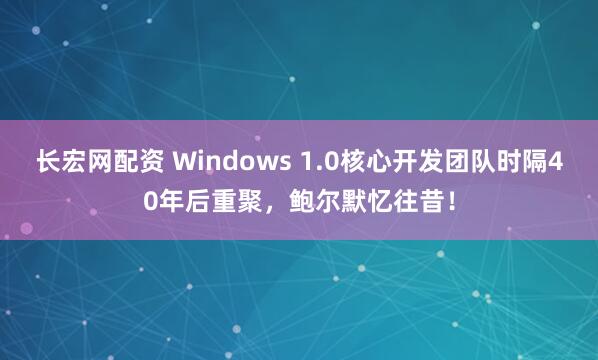 长宏网配资 Windows 1.0核心开发团队时隔40年后重聚，鲍尔默忆往昔！
