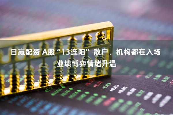 日赢配资 A股“13连阳” 散户、机构都在入场 业绩博弈情绪升温
