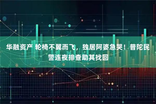 华融资产 轮椅不翼而飞，独居阿婆急哭！普陀民警连夜排查助其找回