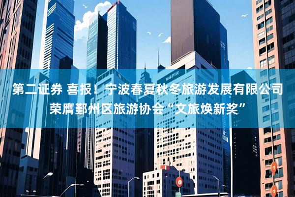 第二证券 喜报！宁波春夏秋冬旅游发展有限公司荣膺鄞州区旅游协会“文旅焕新奖”