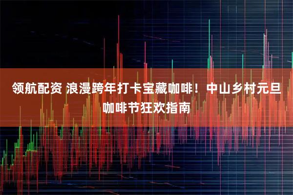 领航配资 浪漫跨年打卡宝藏咖啡！中山乡村元旦咖啡节狂欢指南