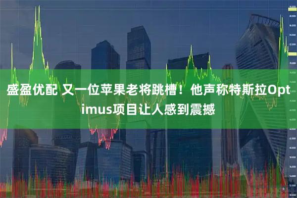 盛盈优配 又一位苹果老将跳槽！他声称特斯拉Optimus项目让人感到震撼