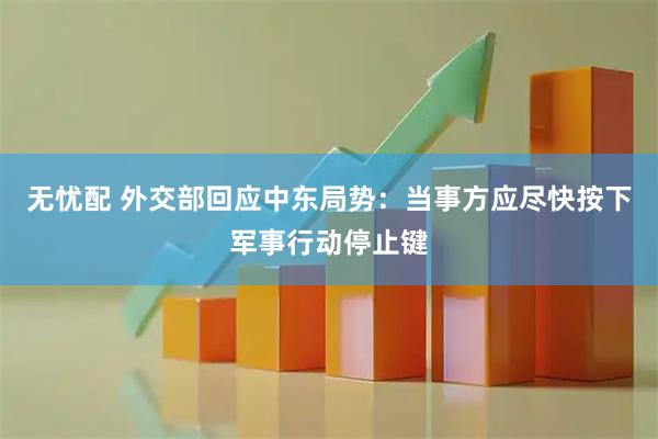 无忧配 外交部回应中东局势：当事方应尽快按下军事行动停止键