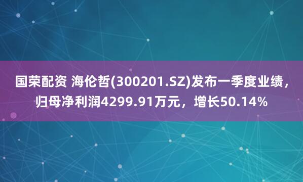 国荣配资 海伦哲(300201.SZ)发布一季度业绩，归母净利润4299.91万元，增长50.14%