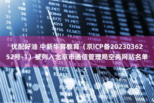 优配好油 中新华育教育（京ICP备2023036252号-1）被列入北京市通信管理局空壳网站名单
