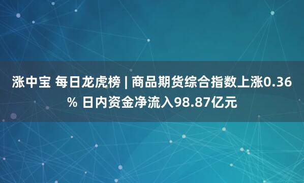 涨中宝 每日龙虎榜 | 商品期货综合指数上涨0.36% 日内资金净流入98.87亿元