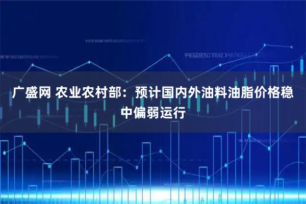 广盛网 农业农村部：预计国内外油料油脂价格稳中偏弱运行
